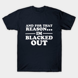 And For That Reason...I'm Blacked Out T-Shirt